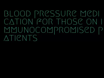 blood pressure medication for those on immunocompromised patients