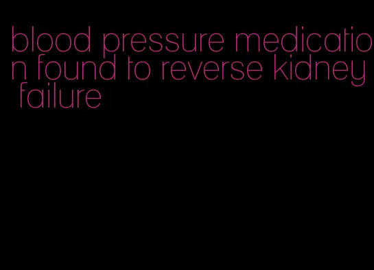 blood pressure medication found to reverse kidney failure