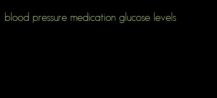 blood pressure medication glucose levels
