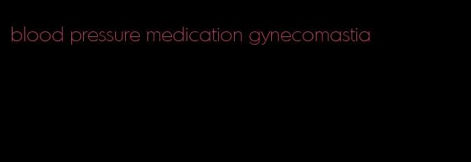 blood pressure medication gynecomastia