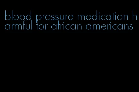 blood pressure medication harmful for african americans