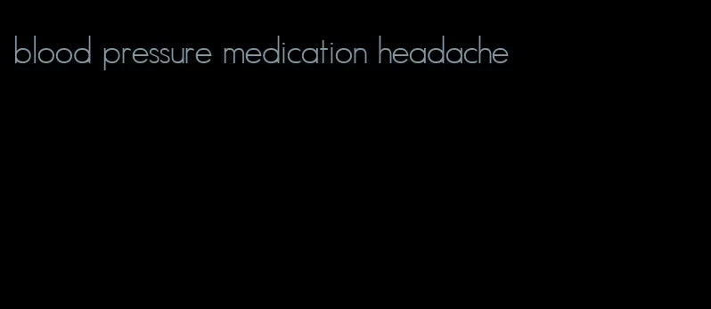 blood pressure medication headache