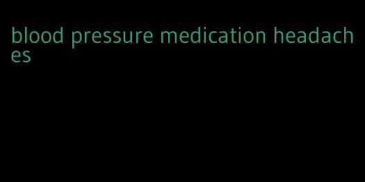 blood pressure medication headaches