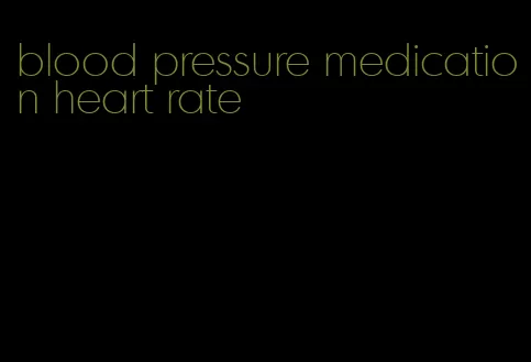 blood pressure medication heart rate