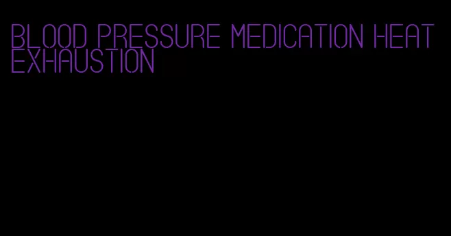 blood pressure medication heat exhaustion
