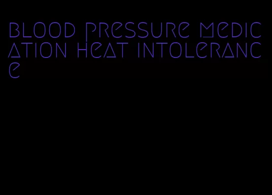 blood pressure medication heat intolerance