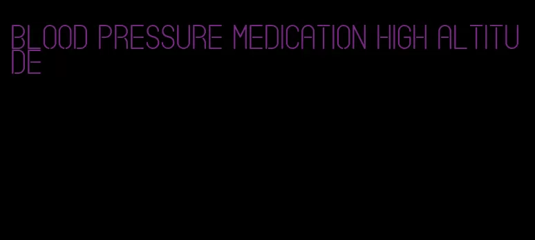 blood pressure medication high altitude