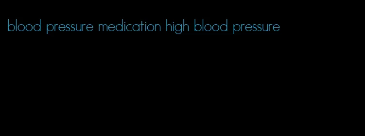blood pressure medication high blood pressure