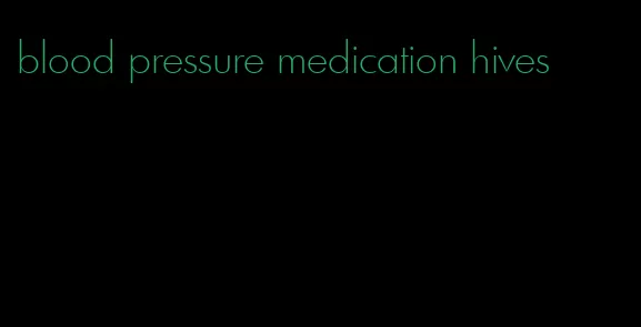 blood pressure medication hives