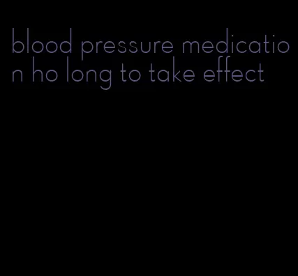 blood pressure medication ho long to take effect