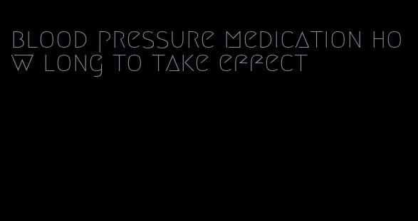 blood pressure medication how long to take effect