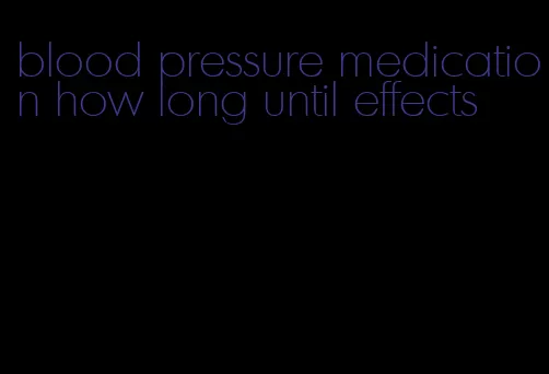 blood pressure medication how long until effects