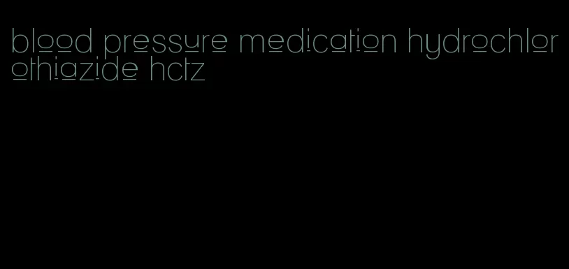 blood pressure medication hydrochlorothiazide hctz