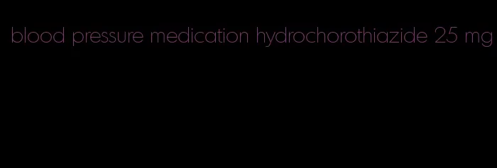 blood pressure medication hydrochorothiazide 25 mg