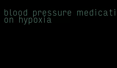 blood pressure medication hypoxia