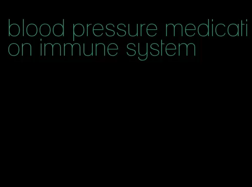 blood pressure medication immune system
