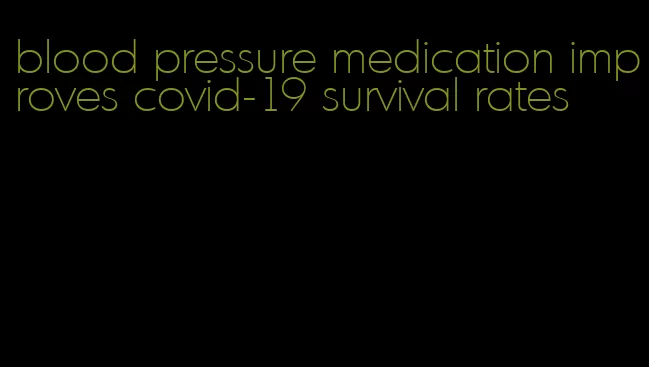 blood pressure medication improves covid-19 survival rates