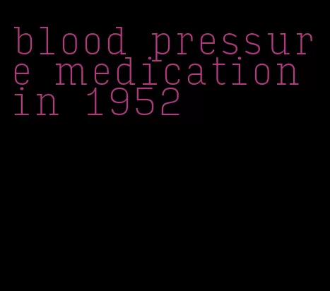 blood pressure medication in 1952