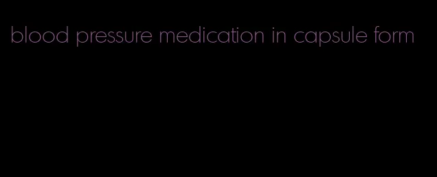 blood pressure medication in capsule form
