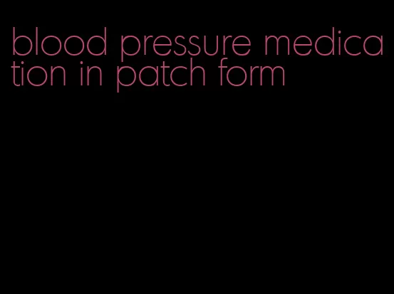 blood pressure medication in patch form