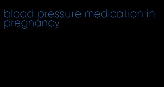 blood pressure medication in pregnancy