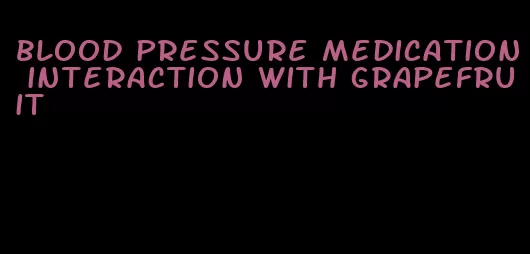 blood pressure medication interaction with grapefruit