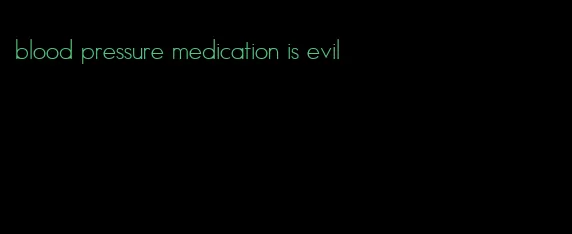 blood pressure medication is evil
