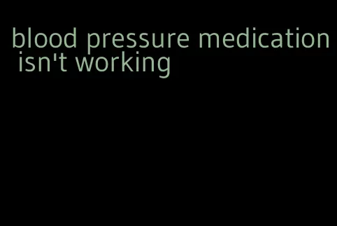 blood pressure medication isn't working
