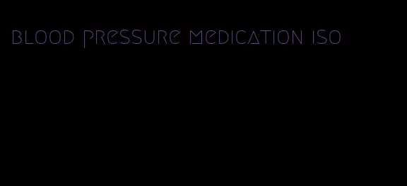 blood pressure medication iso
