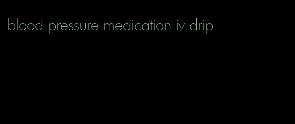 blood pressure medication iv drip