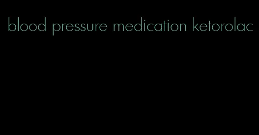 blood pressure medication ketorolac