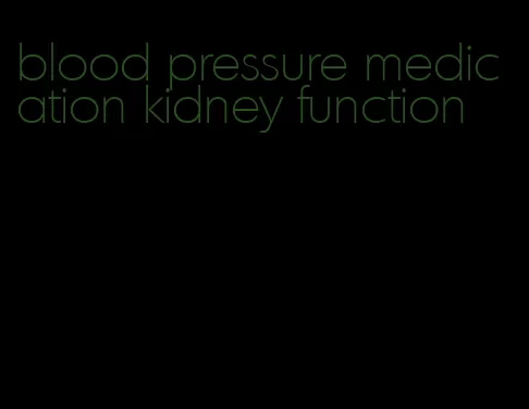 blood pressure medication kidney function