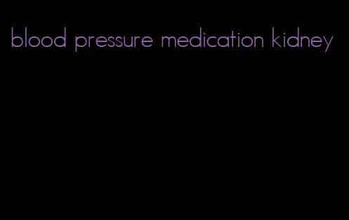 blood pressure medication kidney
