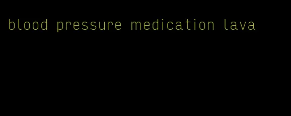 blood pressure medication lava