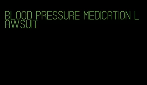 blood pressure medication lawsuit