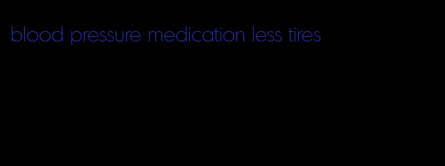 blood pressure medication less tires