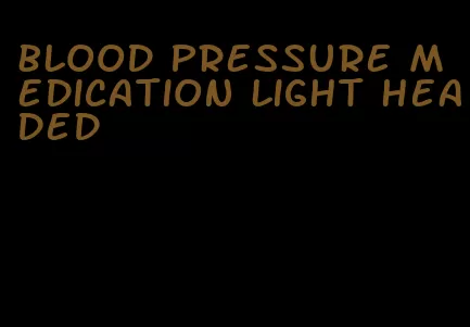 blood pressure medication light headed
