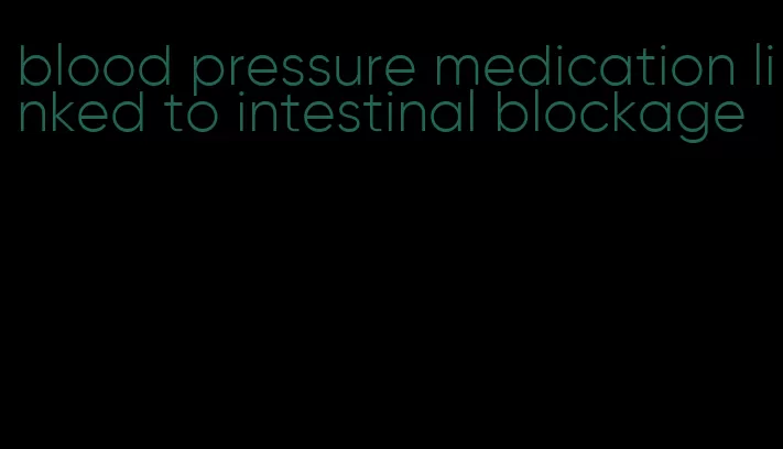 blood pressure medication linked to intestinal blockage