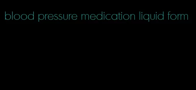 blood pressure medication liquid form
