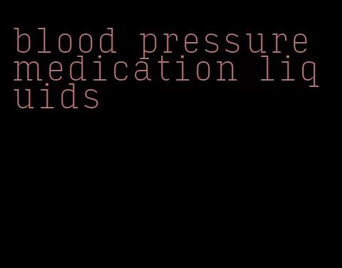 blood pressure medication liquids