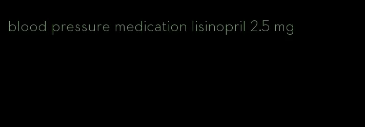 blood pressure medication lisinopril 2.5 mg