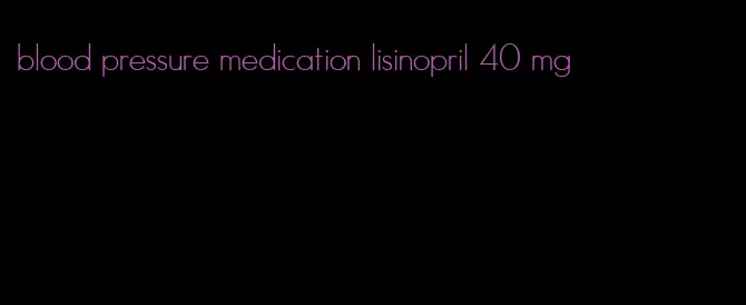 blood pressure medication lisinopril 40 mg