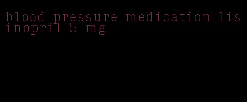 blood pressure medication lisinopril 5 mg