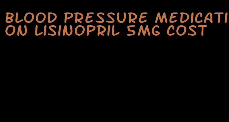 blood pressure medication lisinopril 5mg cost