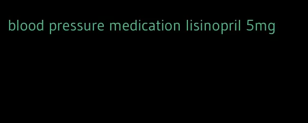 blood pressure medication lisinopril 5mg