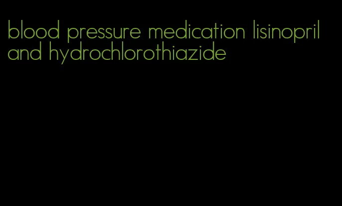 blood pressure medication lisinopril and hydrochlorothiazide