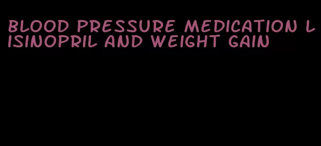 blood pressure medication lisinopril and weight gain