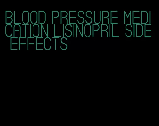 blood pressure medication lisinopril side effects