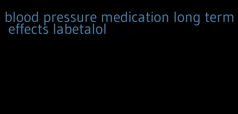 blood pressure medication long term effects labetalol