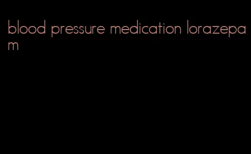 blood pressure medication lorazepam
